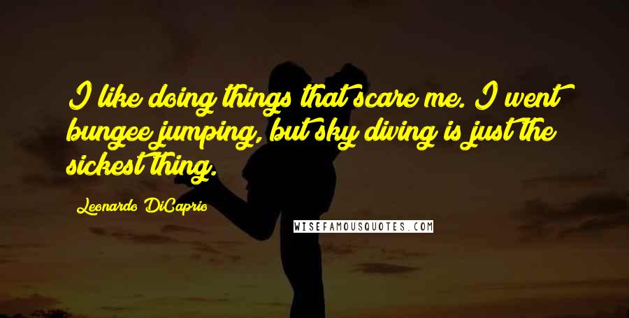 Leonardo DiCaprio Quotes: I like doing things that scare me. I went bungee jumping, but sky diving is just the sickest thing.