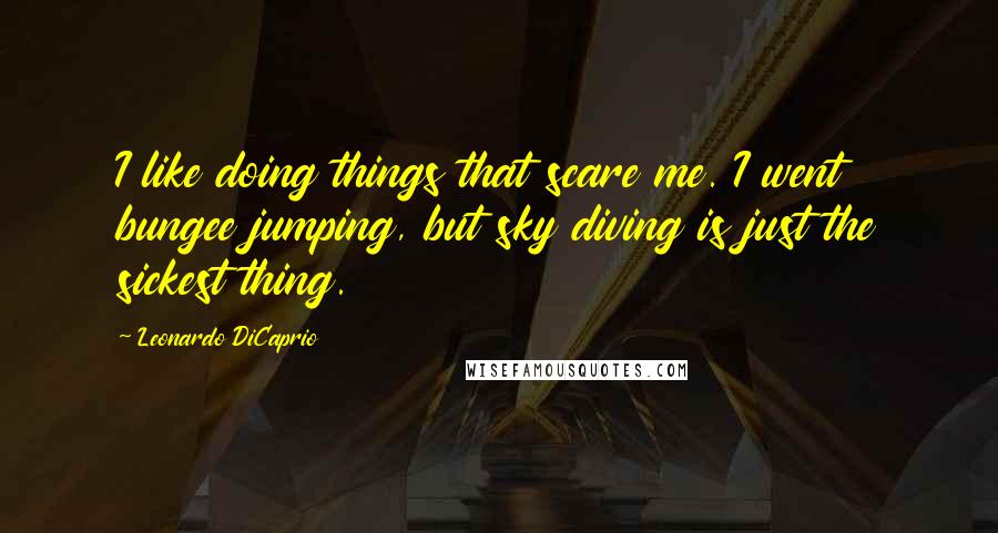 Leonardo DiCaprio Quotes: I like doing things that scare me. I went bungee jumping, but sky diving is just the sickest thing.