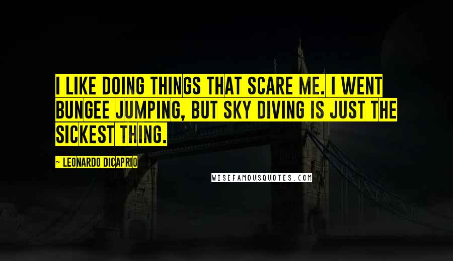 Leonardo DiCaprio Quotes: I like doing things that scare me. I went bungee jumping, but sky diving is just the sickest thing.