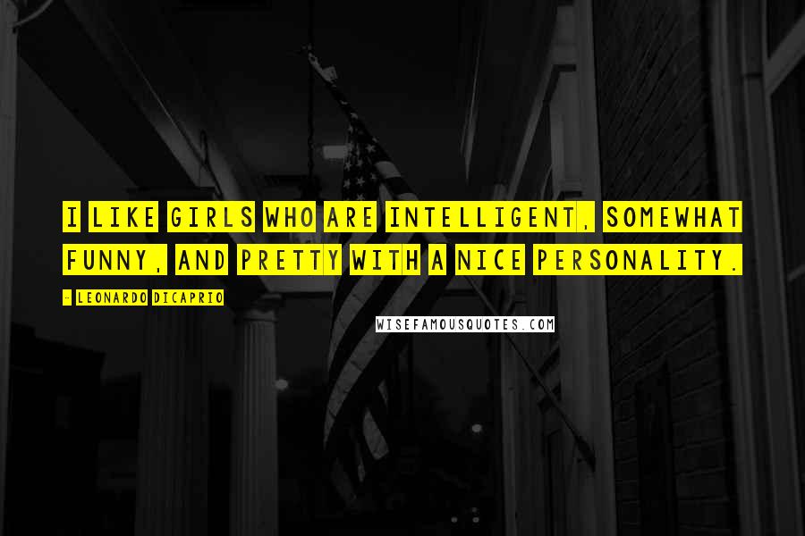 Leonardo DiCaprio Quotes: I like girls who are intelligent, somewhat funny, and pretty with a nice personality.