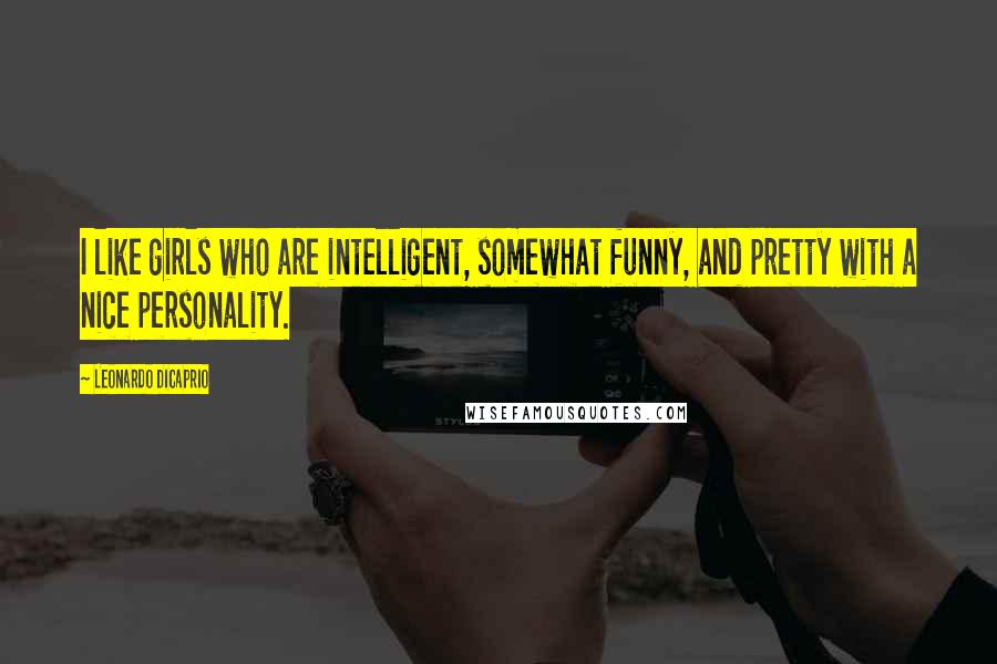 Leonardo DiCaprio Quotes: I like girls who are intelligent, somewhat funny, and pretty with a nice personality.