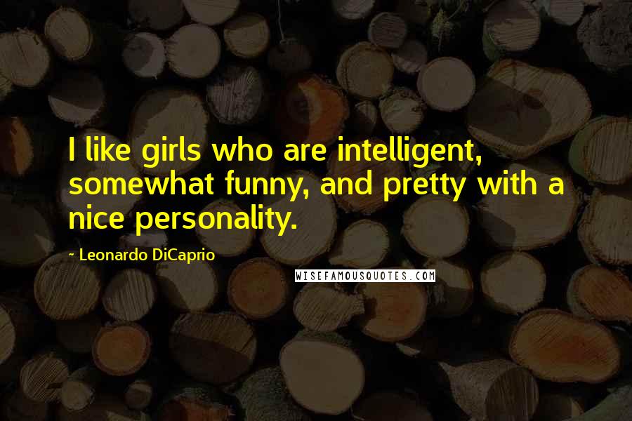 Leonardo DiCaprio Quotes: I like girls who are intelligent, somewhat funny, and pretty with a nice personality.