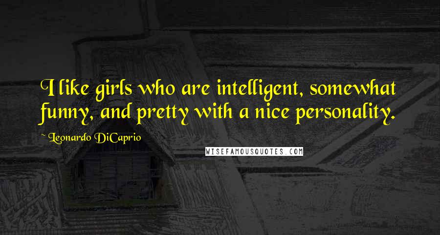 Leonardo DiCaprio Quotes: I like girls who are intelligent, somewhat funny, and pretty with a nice personality.