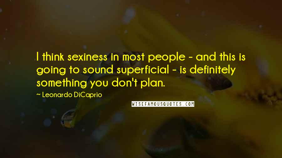 Leonardo DiCaprio Quotes: I think sexiness in most people - and this is going to sound superficial - is definitely something you don't plan.