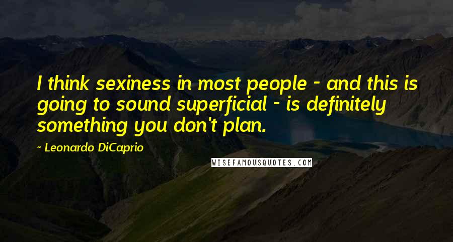Leonardo DiCaprio Quotes: I think sexiness in most people - and this is going to sound superficial - is definitely something you don't plan.