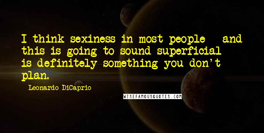 Leonardo DiCaprio Quotes: I think sexiness in most people - and this is going to sound superficial - is definitely something you don't plan.