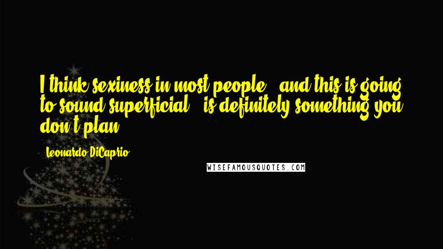 Leonardo DiCaprio Quotes: I think sexiness in most people - and this is going to sound superficial - is definitely something you don't plan.
