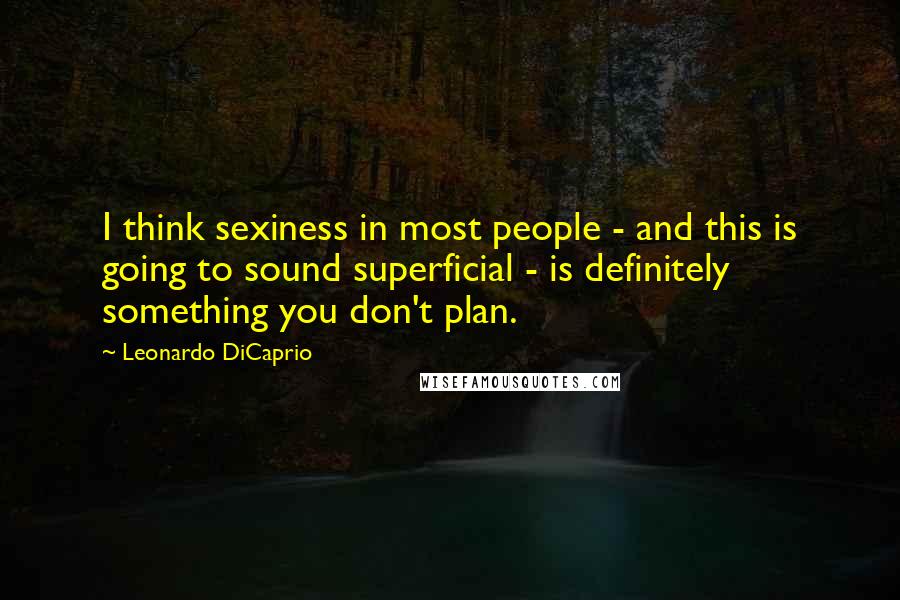 Leonardo DiCaprio Quotes: I think sexiness in most people - and this is going to sound superficial - is definitely something you don't plan.