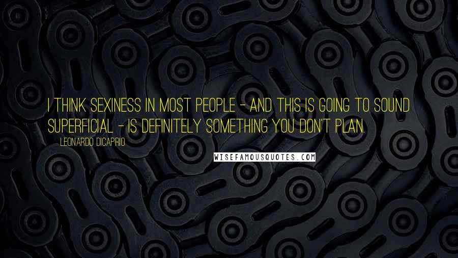 Leonardo DiCaprio Quotes: I think sexiness in most people - and this is going to sound superficial - is definitely something you don't plan.