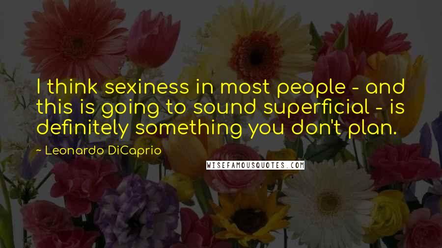 Leonardo DiCaprio Quotes: I think sexiness in most people - and this is going to sound superficial - is definitely something you don't plan.