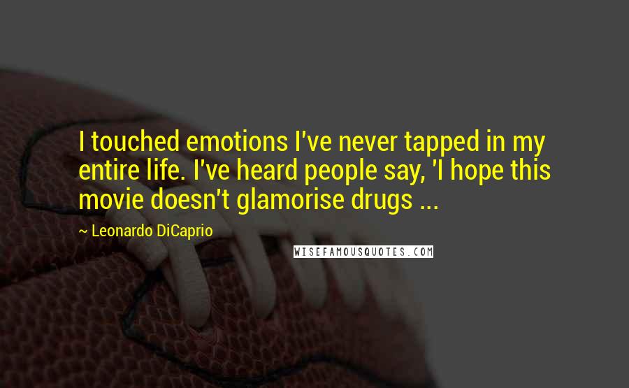 Leonardo DiCaprio Quotes: I touched emotions I've never tapped in my entire life. I've heard people say, 'I hope this movie doesn't glamorise drugs ...