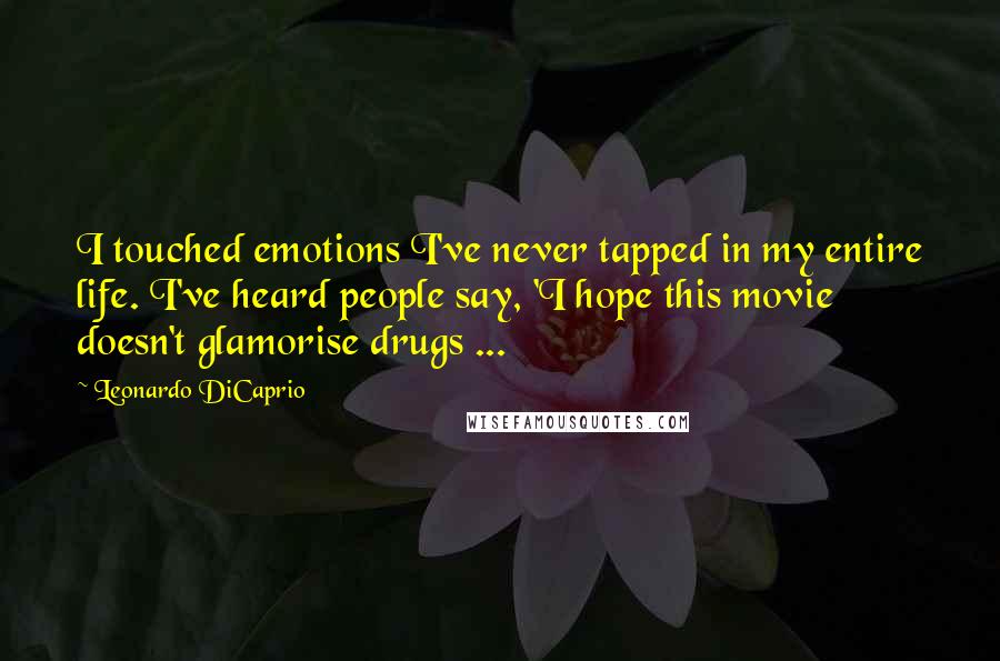 Leonardo DiCaprio Quotes: I touched emotions I've never tapped in my entire life. I've heard people say, 'I hope this movie doesn't glamorise drugs ...