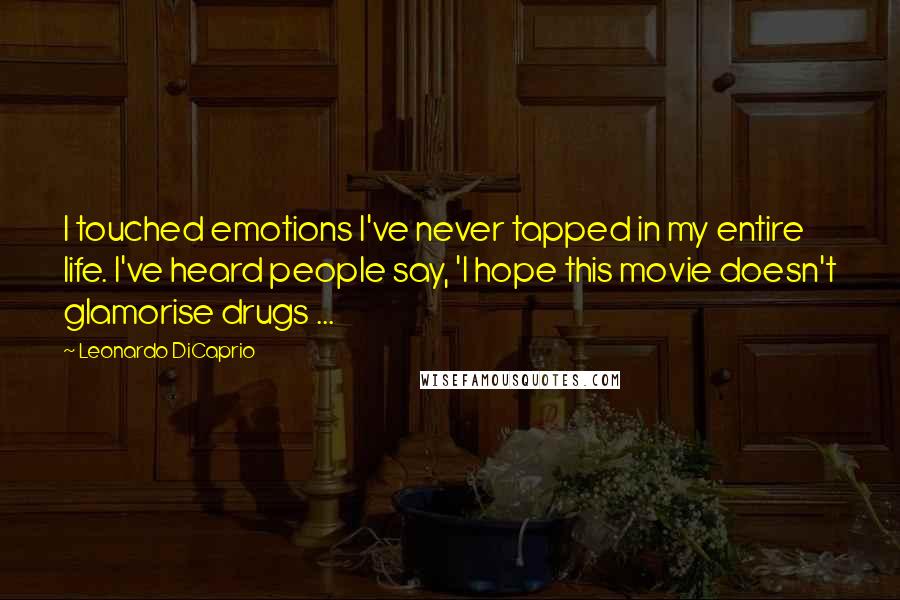 Leonardo DiCaprio Quotes: I touched emotions I've never tapped in my entire life. I've heard people say, 'I hope this movie doesn't glamorise drugs ...