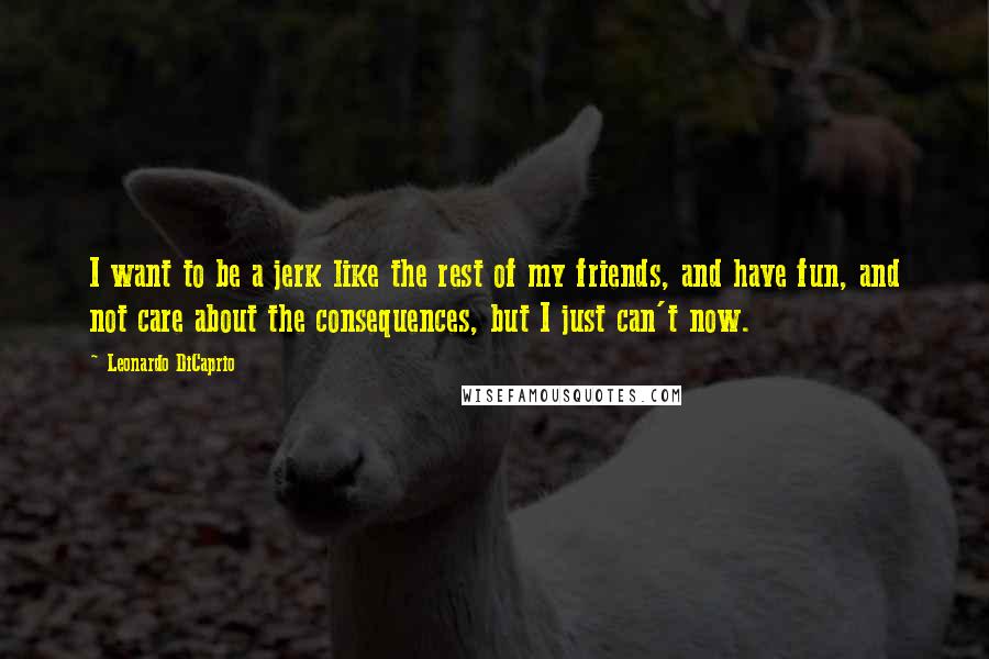 Leonardo DiCaprio Quotes: I want to be a jerk like the rest of my friends, and have fun, and not care about the consequences, but I just can't now.