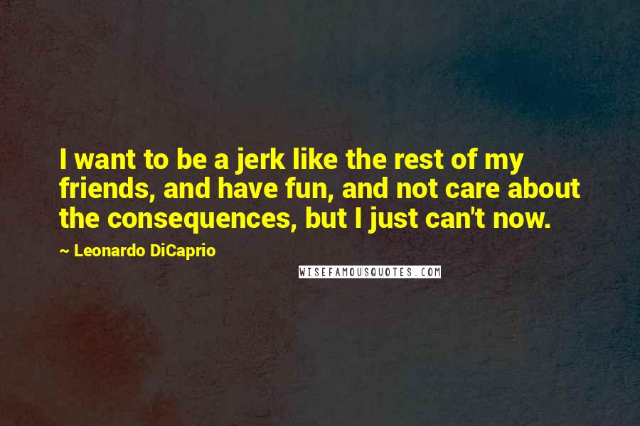Leonardo DiCaprio Quotes: I want to be a jerk like the rest of my friends, and have fun, and not care about the consequences, but I just can't now.