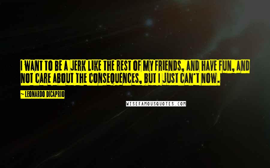 Leonardo DiCaprio Quotes: I want to be a jerk like the rest of my friends, and have fun, and not care about the consequences, but I just can't now.