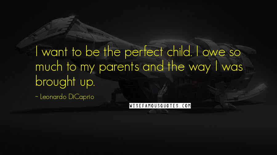 Leonardo DiCaprio Quotes: I want to be the perfect child. I owe so much to my parents and the way I was brought up.