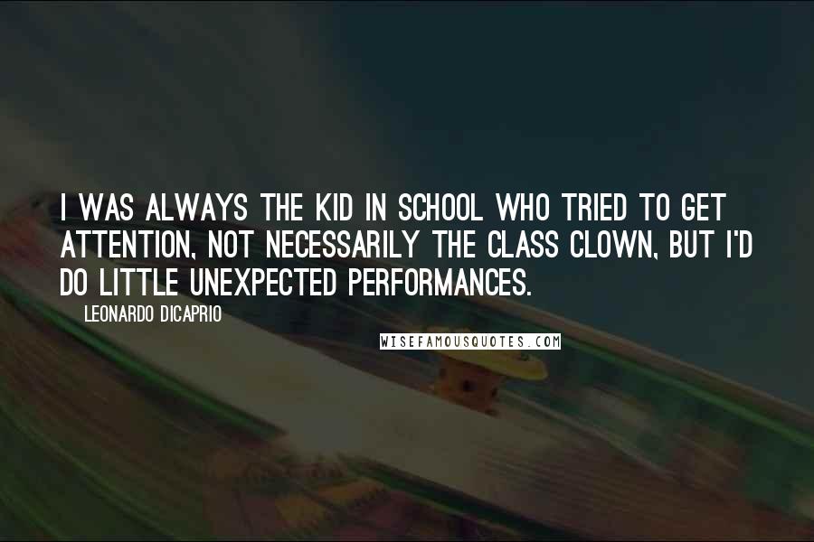 Leonardo DiCaprio Quotes: I was always the kid in school who tried to get attention, not necessarily the class clown, but I'd do little unexpected performances.