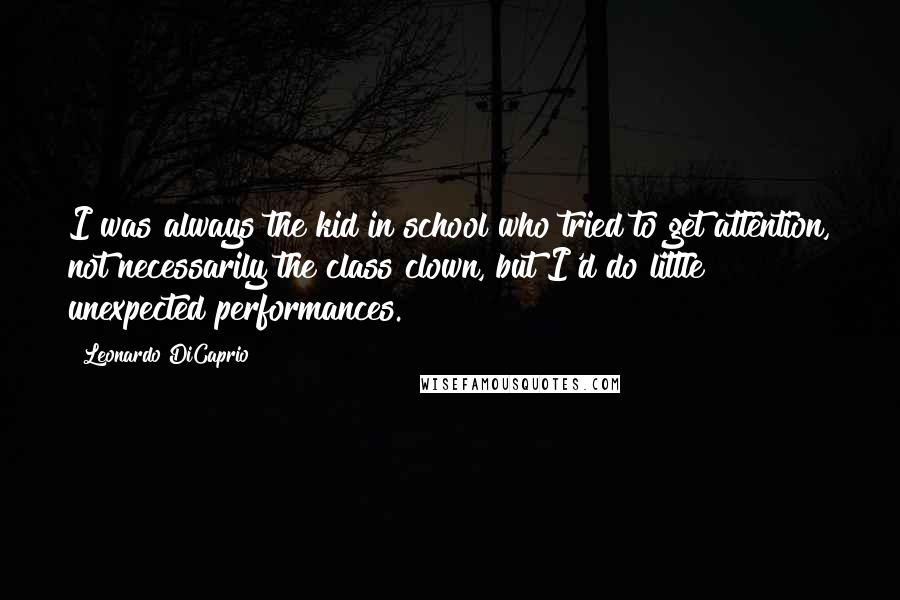 Leonardo DiCaprio Quotes: I was always the kid in school who tried to get attention, not necessarily the class clown, but I'd do little unexpected performances.