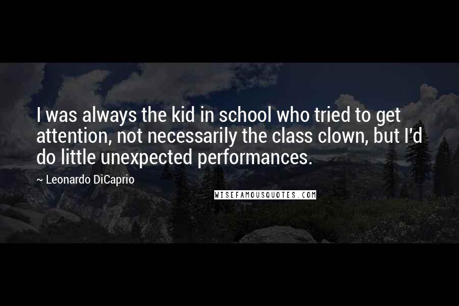 Leonardo DiCaprio Quotes: I was always the kid in school who tried to get attention, not necessarily the class clown, but I'd do little unexpected performances.