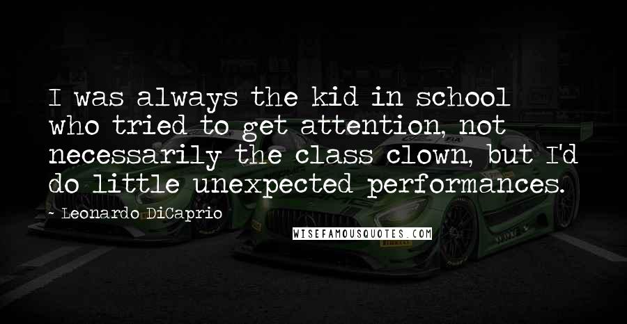 Leonardo DiCaprio Quotes: I was always the kid in school who tried to get attention, not necessarily the class clown, but I'd do little unexpected performances.