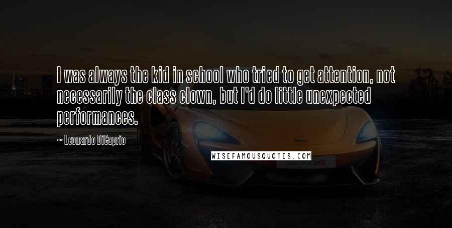 Leonardo DiCaprio Quotes: I was always the kid in school who tried to get attention, not necessarily the class clown, but I'd do little unexpected performances.