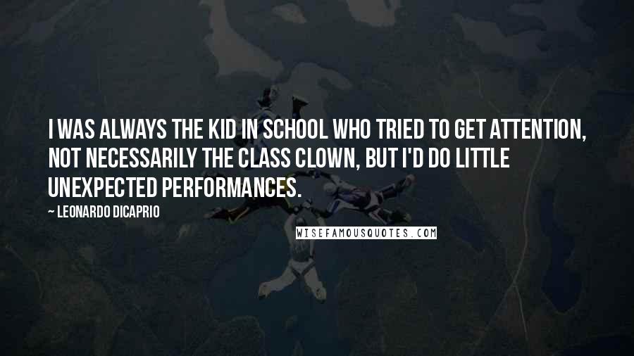 Leonardo DiCaprio Quotes: I was always the kid in school who tried to get attention, not necessarily the class clown, but I'd do little unexpected performances.