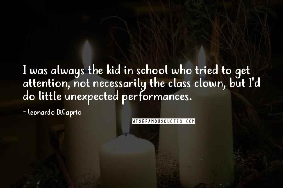 Leonardo DiCaprio Quotes: I was always the kid in school who tried to get attention, not necessarily the class clown, but I'd do little unexpected performances.