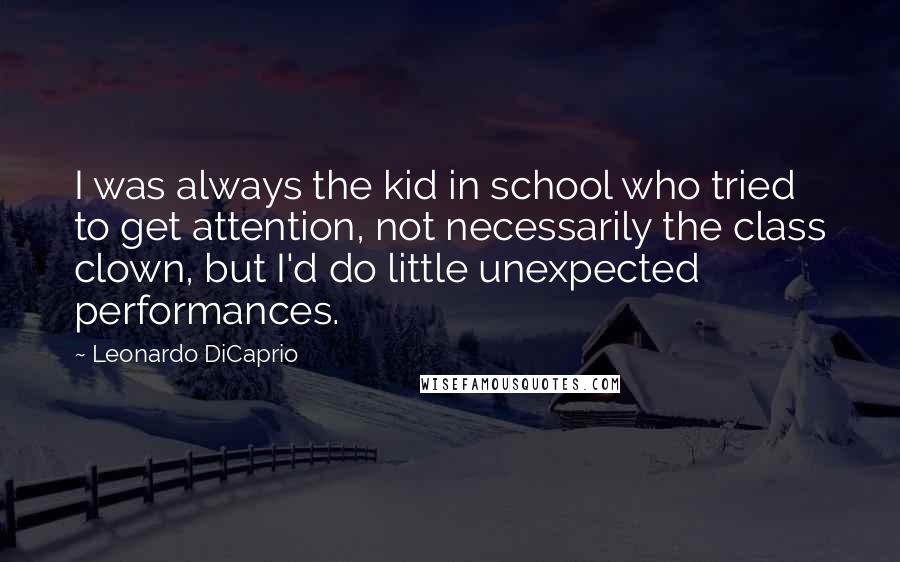 Leonardo DiCaprio Quotes: I was always the kid in school who tried to get attention, not necessarily the class clown, but I'd do little unexpected performances.