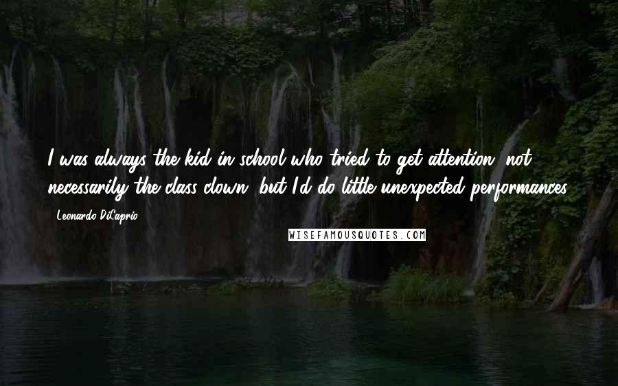 Leonardo DiCaprio Quotes: I was always the kid in school who tried to get attention, not necessarily the class clown, but I'd do little unexpected performances.