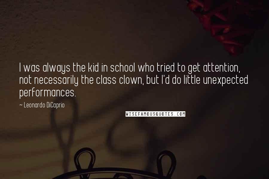 Leonardo DiCaprio Quotes: I was always the kid in school who tried to get attention, not necessarily the class clown, but I'd do little unexpected performances.