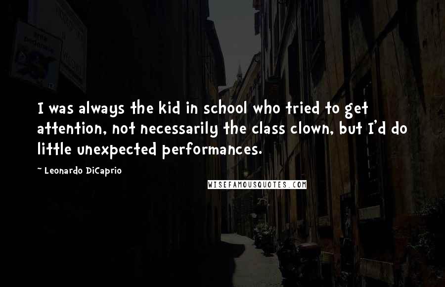 Leonardo DiCaprio Quotes: I was always the kid in school who tried to get attention, not necessarily the class clown, but I'd do little unexpected performances.