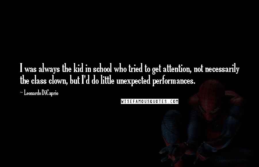 Leonardo DiCaprio Quotes: I was always the kid in school who tried to get attention, not necessarily the class clown, but I'd do little unexpected performances.