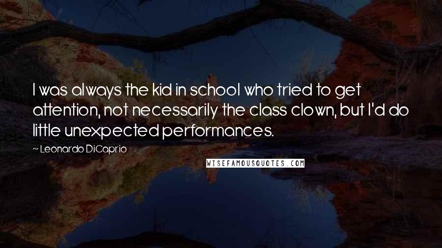 Leonardo DiCaprio Quotes: I was always the kid in school who tried to get attention, not necessarily the class clown, but I'd do little unexpected performances.