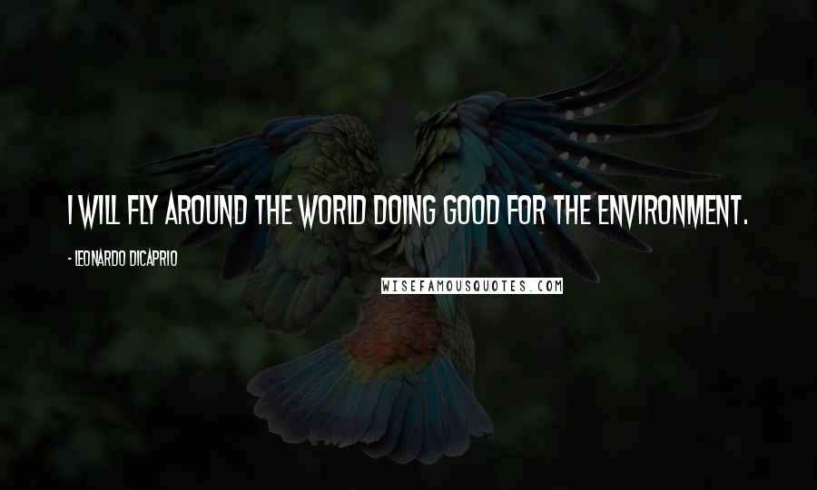 Leonardo DiCaprio Quotes: I will fly around the world doing good for the environment.