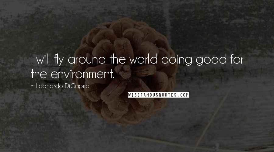 Leonardo DiCaprio Quotes: I will fly around the world doing good for the environment.