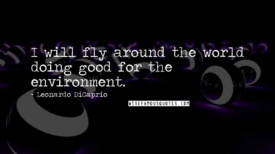 Leonardo DiCaprio Quotes: I will fly around the world doing good for the environment.