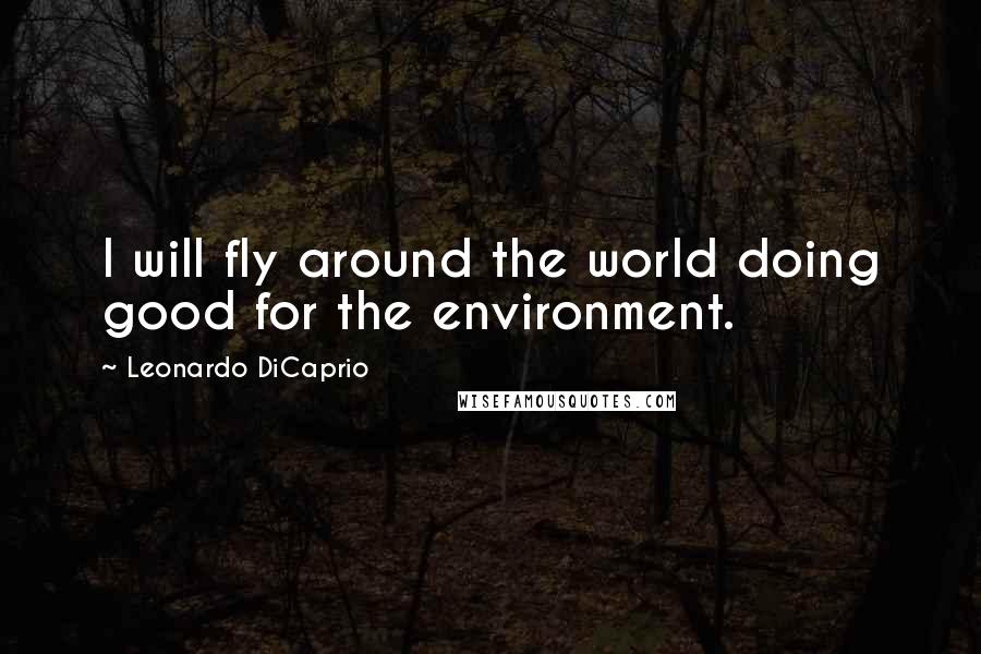 Leonardo DiCaprio Quotes: I will fly around the world doing good for the environment.