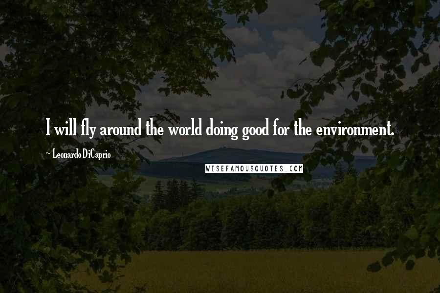 Leonardo DiCaprio Quotes: I will fly around the world doing good for the environment.