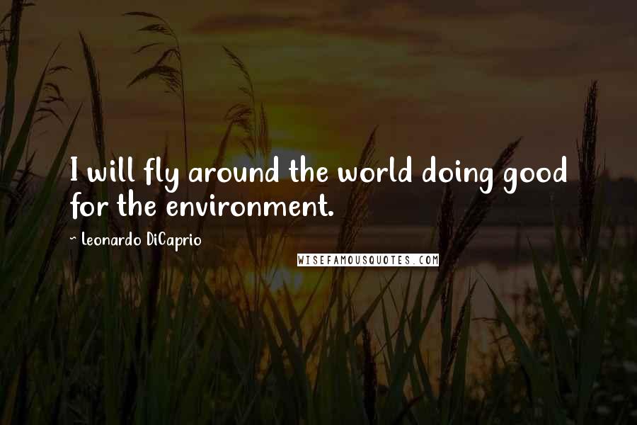 Leonardo DiCaprio Quotes: I will fly around the world doing good for the environment.