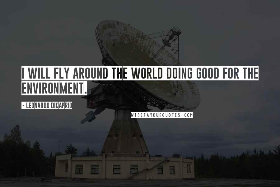 Leonardo DiCaprio Quotes: I will fly around the world doing good for the environment.