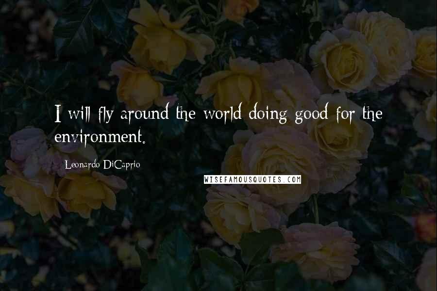 Leonardo DiCaprio Quotes: I will fly around the world doing good for the environment.