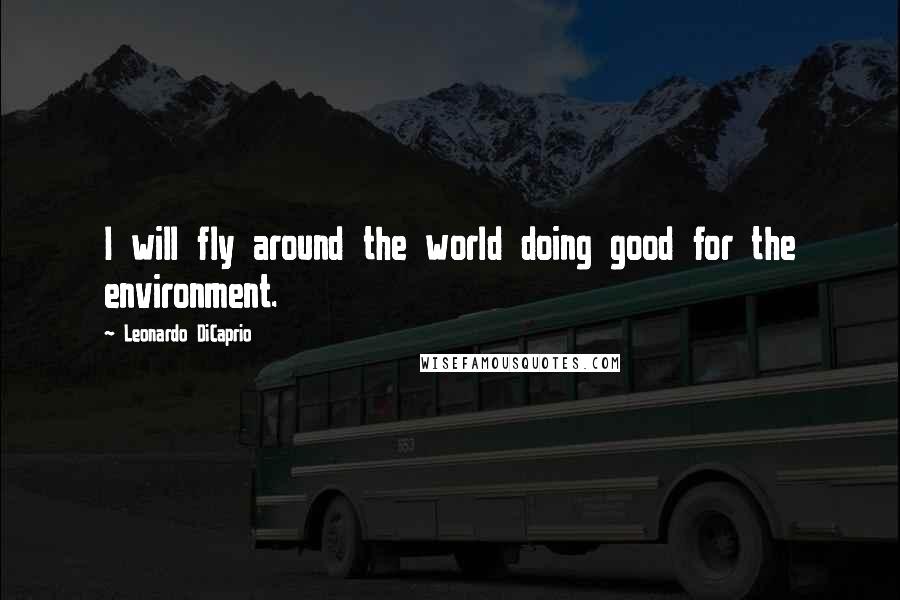 Leonardo DiCaprio Quotes: I will fly around the world doing good for the environment.