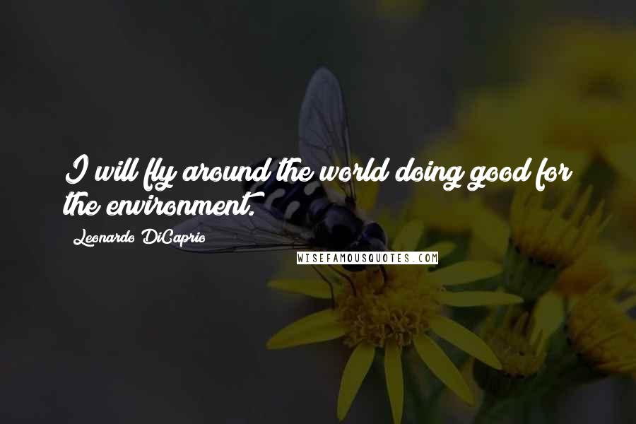 Leonardo DiCaprio Quotes: I will fly around the world doing good for the environment.