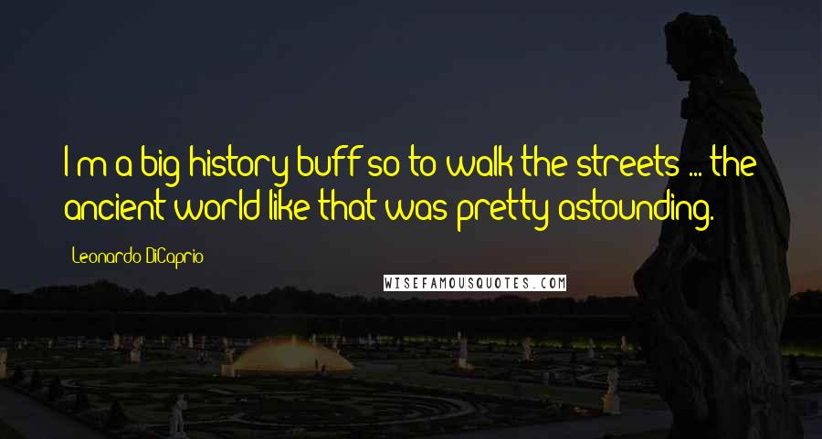 Leonardo DiCaprio Quotes: I'm a big history buff so to walk the streets ... the ancient world like that was pretty astounding.