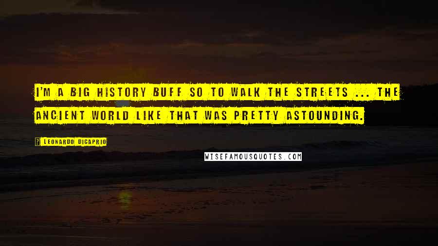 Leonardo DiCaprio Quotes: I'm a big history buff so to walk the streets ... the ancient world like that was pretty astounding.