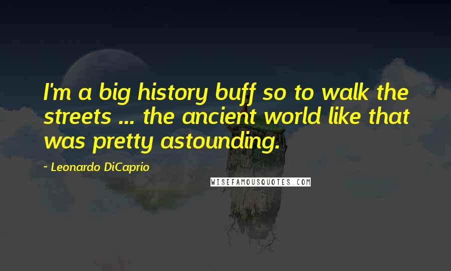 Leonardo DiCaprio Quotes: I'm a big history buff so to walk the streets ... the ancient world like that was pretty astounding.