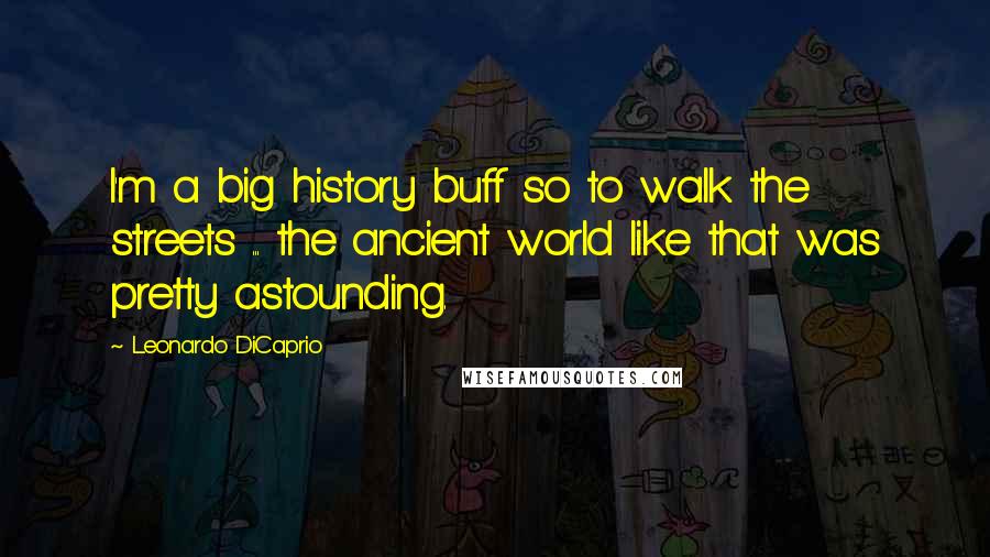 Leonardo DiCaprio Quotes: I'm a big history buff so to walk the streets ... the ancient world like that was pretty astounding.