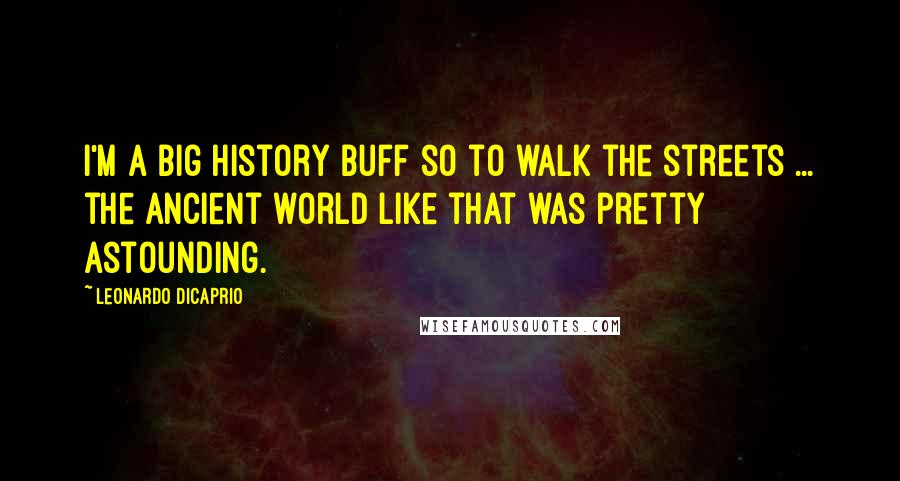 Leonardo DiCaprio Quotes: I'm a big history buff so to walk the streets ... the ancient world like that was pretty astounding.