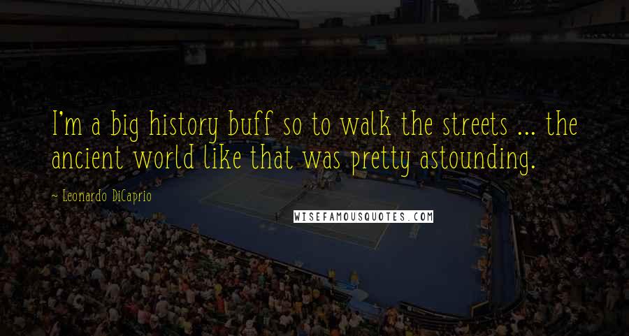 Leonardo DiCaprio Quotes: I'm a big history buff so to walk the streets ... the ancient world like that was pretty astounding.